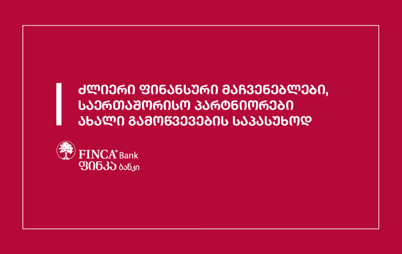 ფინკა ბანკი - ძლიერი ფინანსური მაჩვენებლები და საერთაშორისო პარტნიორები ახალი გამოწვევების საპასუხოდ