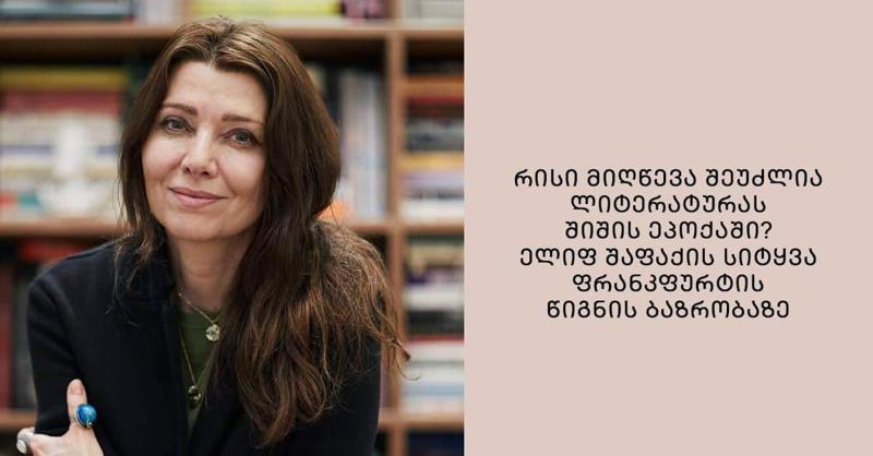 რისი მიღწევა შეუძლია ლიტერატურას შიშის ეპოქაში? - ელიფ შაფაქის სიტყვა ფრანკფურტის წიგნის ბაზრობაზე