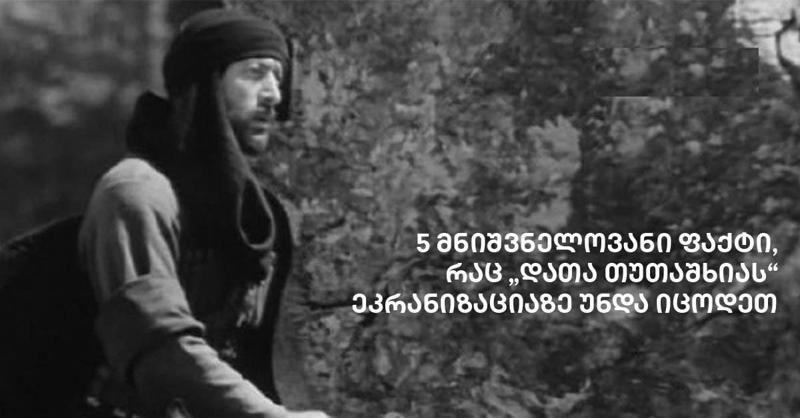 5 მნიშვნელოვანი ფაქტი, რაც "დათა თუთაშხიას" ეკრანიზაციაზე უნდა იცოდეთ