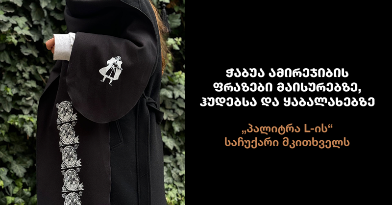 ჭაბუა ამირეჯიბის ფრაზები მაისურებზე, ჰუდებსა და ყაბალახებზე - „პალიტრა L-ის“ საჩუქარი მკითხველს