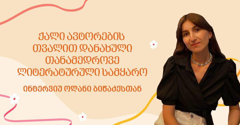 ქალი ავტორების თვალით დანახული თანამედროვე სამყარო - ინტერვიუ ოლანი ბიწაძესთან