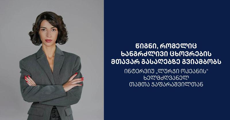 წიგნი, რომელიც ხანგრძლივი ცხოვრების მთავარ გასაღებზე გვიამბობს - ინტერვიუ "ლურჯი ოკეანის" ხელმძღვანელ თამთა ჯაფარაშვილთან