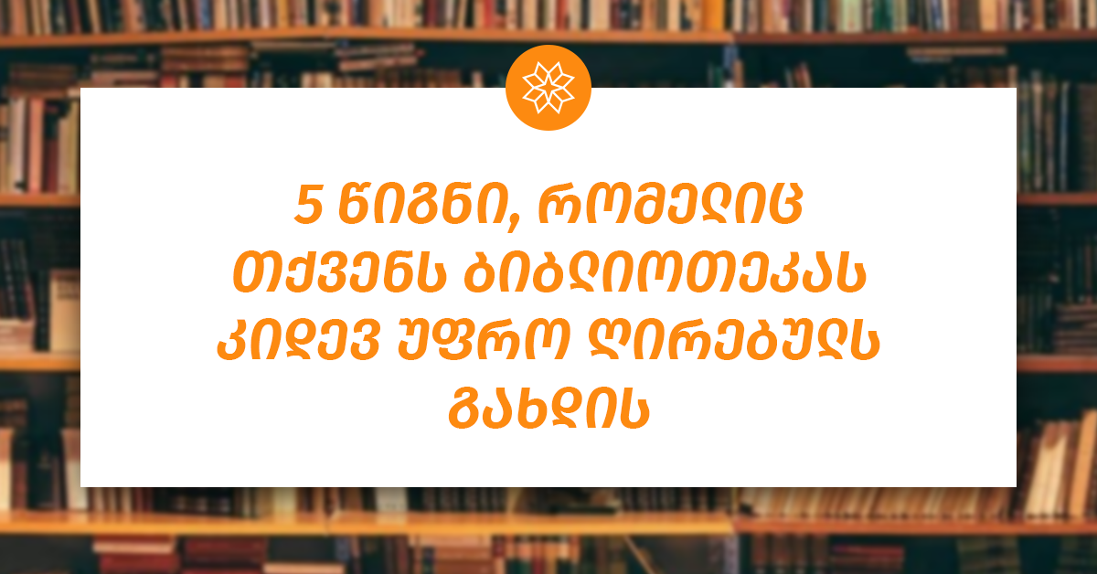 5 წიგნი, რომელიც თქვენს ბიბლიოთეკას კიდევ უფრო ღირებულს გახდის